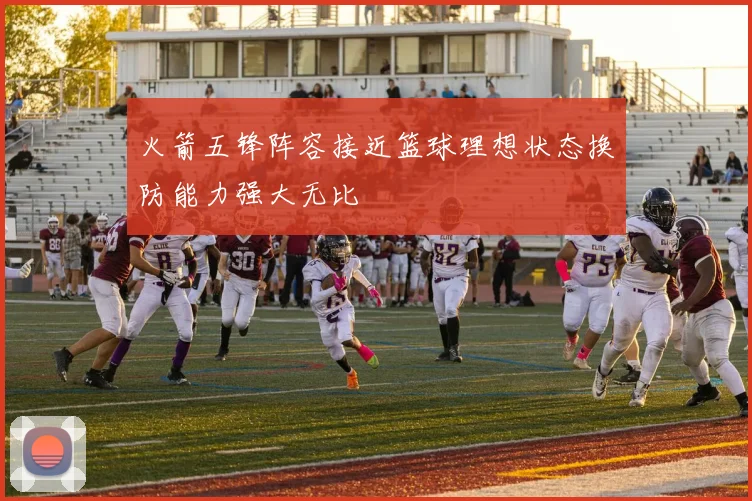 火箭五锋阵容接近篮球理想状态换防能力强大无比