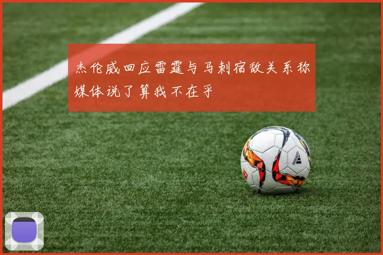 杰伦威回应雷霆与马刺宿敌关系称媒体说了算我不在乎
