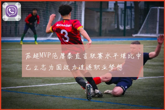 苏超MVP范厚泰直言联赛水平堪比中乙立志为国效力追逐职业梦想