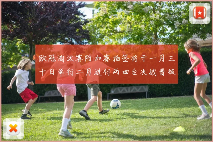 欧冠淘汰赛附加赛抽签将于一月三十日举行二月进行两回合决战晋级十六强