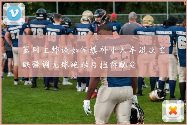 篮网主帅谈如何填补小火车进攻空缺强调无球跑动与挡拆配合