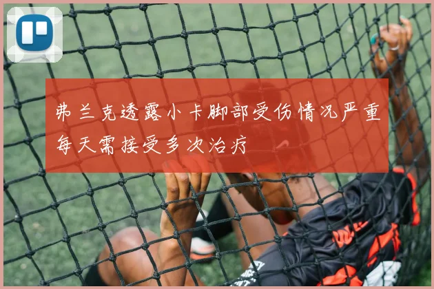 弗兰克透露小卡脚部受伤情况严重每天需接受多次治疗