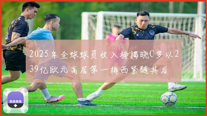 2025年全球球员收入榜揭晓C罗以239亿欧元高居第一梅西紧随其后