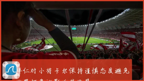 拜仁对小将卡尔保持谨慎态度避免世界杯争议影响其发展