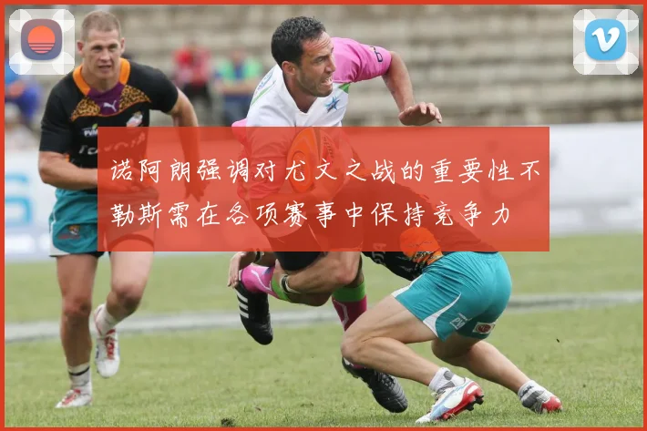诺阿朗强调对尤文之战的重要性不勒斯需在各项赛事中保持竞争力