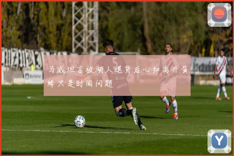 马威坦言被湖人退货后心知离开黄蜂只是时间问题