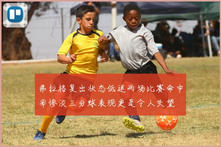 弗拉格复出状态低迷两场比赛命中率惨淡三分球表现更是令人失望
