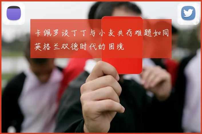 卡佩罗谈丁丁与小麦共存难题如同英格兰双德时代的困境