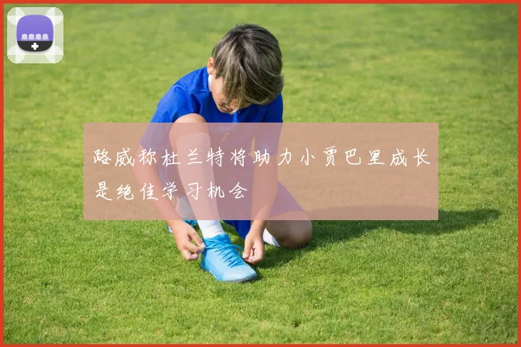 路威称杜兰特将助力小贾巴里成长是绝佳学习机会