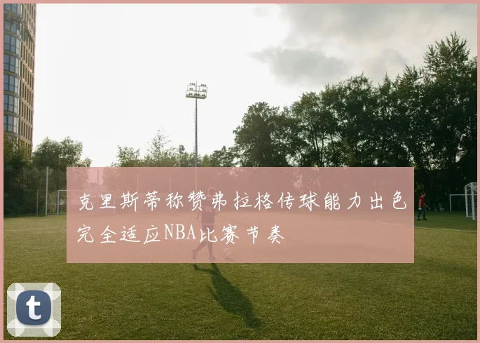 克里斯蒂称赞弗拉格传球能力出色完全适应NBA比赛节奏