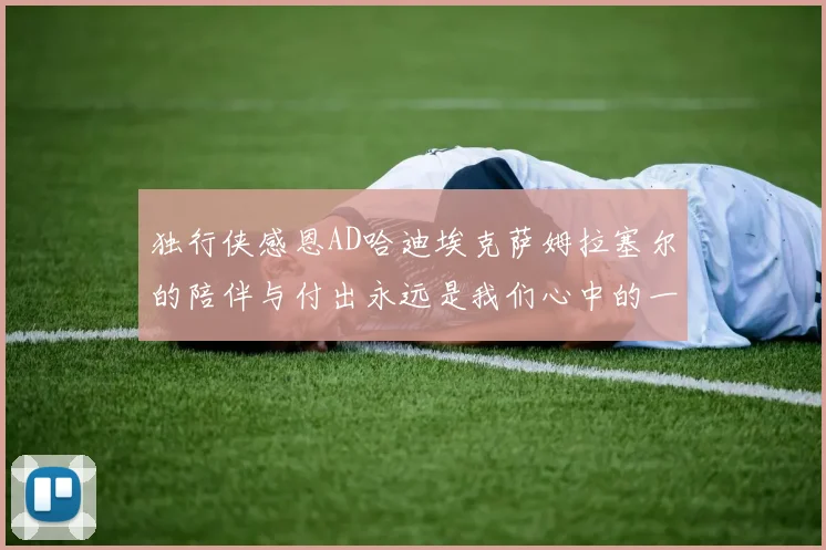 独行侠感恩AD哈迪埃克萨姆拉塞尔的陪伴与付出永远是我们心中的一家人