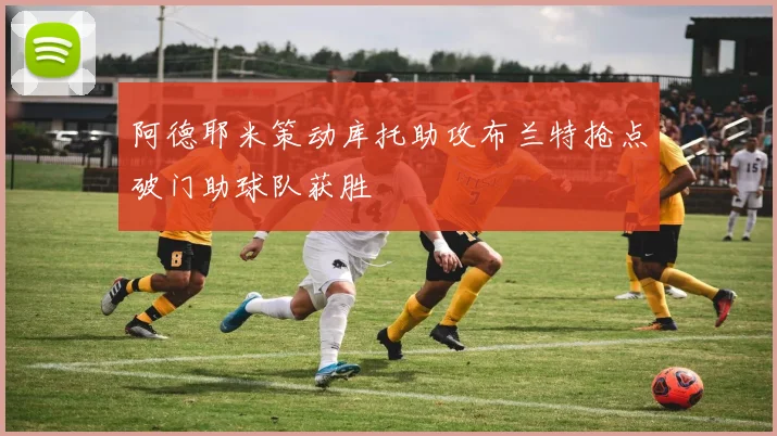 阿德耶米策动库托助攻布兰特抢点破门助球队获胜