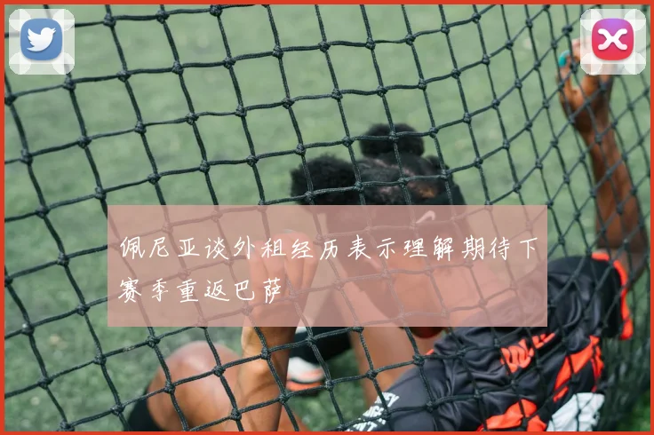 佩尼亚谈外租经历表示理解期待下赛季重返巴萨