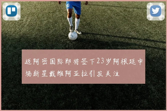迈阿密国际即将签下23岁阿根廷中场新星戴维阿亚拉引发关注