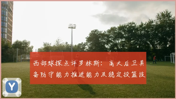 西部球探点评罗林斯：高大后卫具备防守能力推进能力及稳定投篮技巧