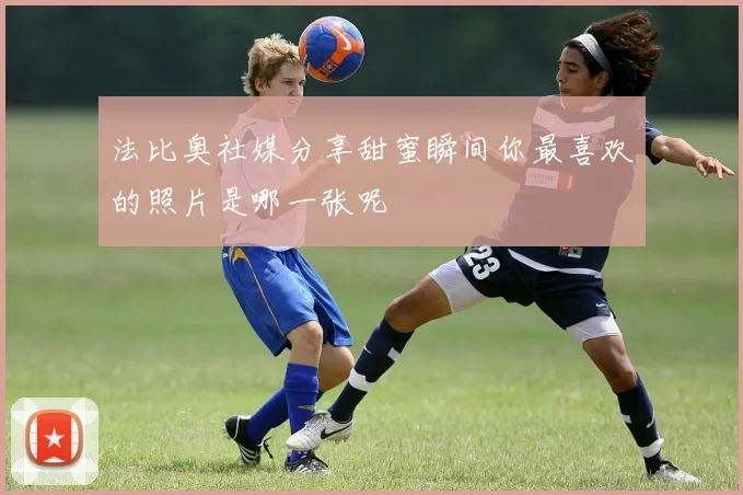 法比奥社媒分享甜蜜瞬间你最喜欢的照片是哪一张呢