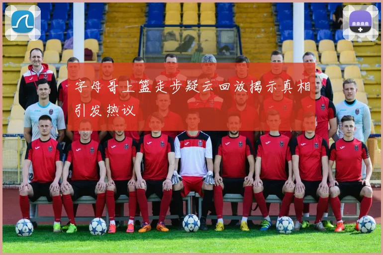 字母哥上篮走步疑云回放揭示真相引发热议