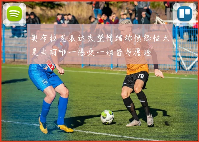 奥布拉克表达失望情绪称愤怒恼火是当前唯一感受一切皆与愿违