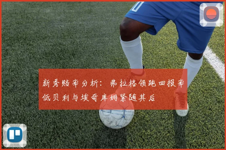 新秀赔率分析：弗拉格领跑回报率低贝利与埃奇库姆紧随其后