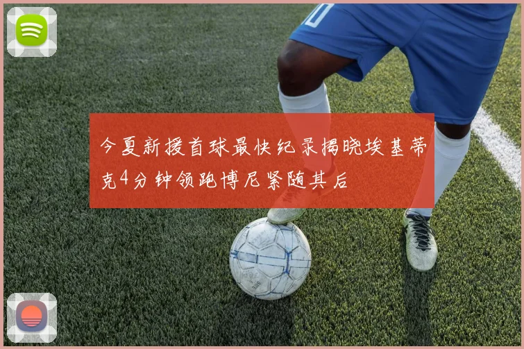 今夏新援首球最快纪录揭晓埃基蒂克4分钟领跑博尼紧随其后