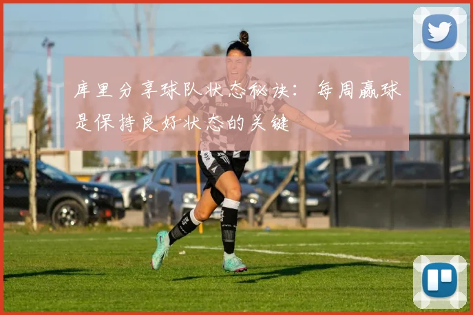 库里分享球队状态秘诀：每周赢球是保持良好状态的关键