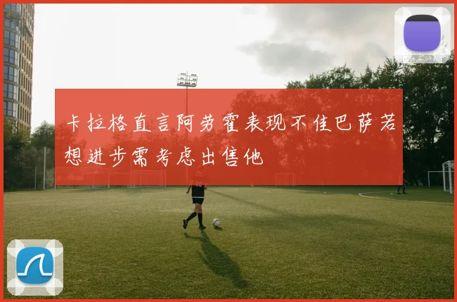 卡拉格直言阿劳霍表现不佳巴萨若想进步需考虑出售他