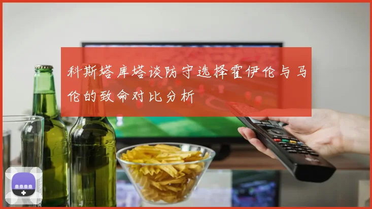科斯塔库塔谈防守选择霍伊伦与马伦的致命对比分析