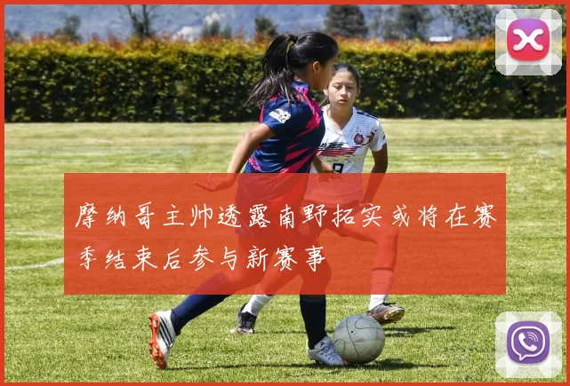 摩纳哥主帅透露南野拓实或将在赛季结束后参与新赛事