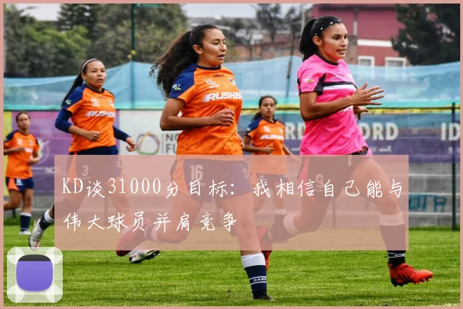 KD谈31000分目标：我相信自己能与伟大球员并肩竞争