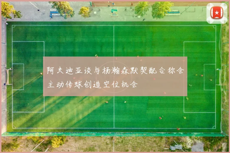 阿夫迪亚谈与杨瀚森默契配合称会主动传球创造空位机会