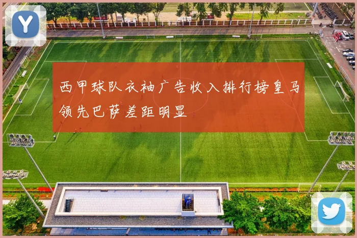 西甲球队衣袖广告收入排行榜皇马领先巴萨差距明显