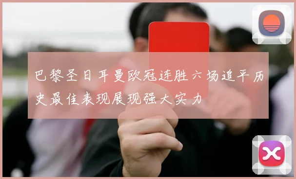 巴黎圣日耳曼欧冠连胜六场追平历史最佳表现展现强大实力