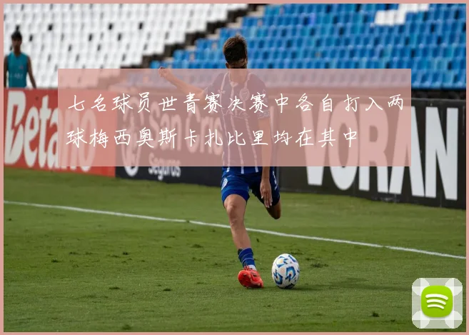 七名球员世青赛决赛中各自打入两球梅西奥斯卡扎比里均在其中