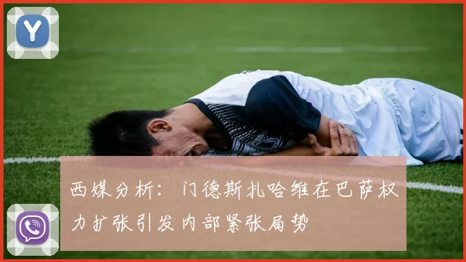 西媒分析：门德斯扎哈维在巴萨权力扩张引发内部紧张局势
