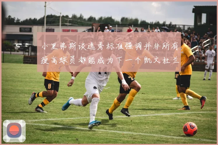 小里弗斯谈选秀标准强调并非所有瘦高球员都能成为下一个凯文杜兰特