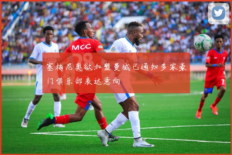 塞梅尼奥欲加盟曼城已通知多家豪门俱乐部表达意向