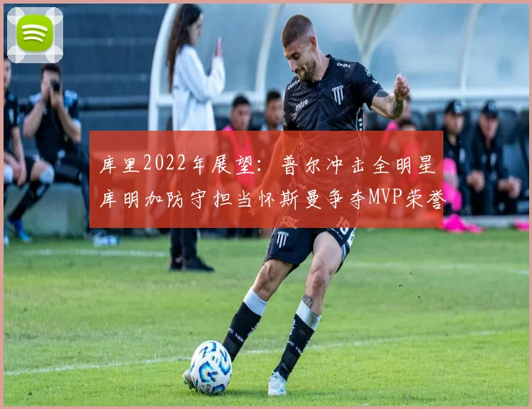 库里2022年展望：普尔冲击全明星库明加防守担当怀斯曼争夺MVP荣誉