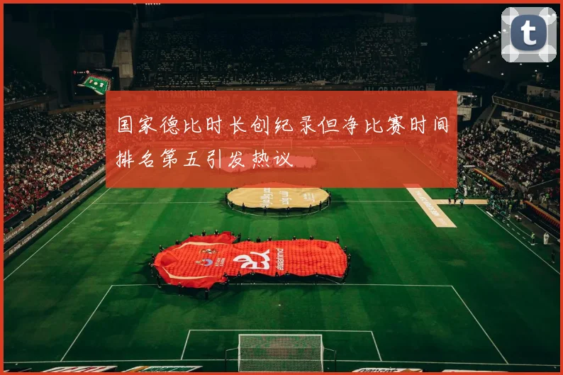 国家德比时长创纪录但净比赛时间排名第五引发热议