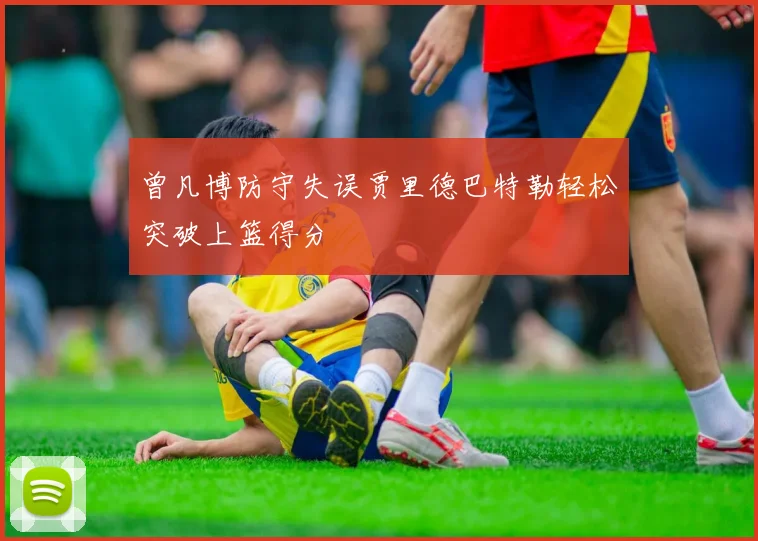 曾凡博防守失误贾里德巴特勒轻松突破上篮得分