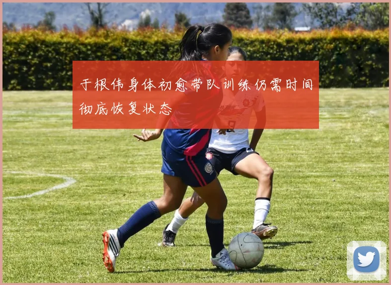 于根伟身体初愈带队训练仍需时间彻底恢复状态
