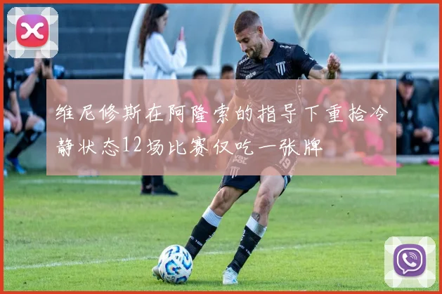 维尼修斯在阿隆索的指导下重拾冷静状态12场比赛仅吃一张牌