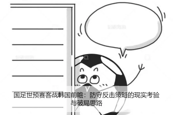国足世预赛客战韩国前瞻:防守反击策略的现实考验与破局思路